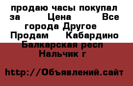 продаю часы покупал за 1500 › Цена ­ 500 - Все города Другое » Продам   . Кабардино-Балкарская респ.,Нальчик г.